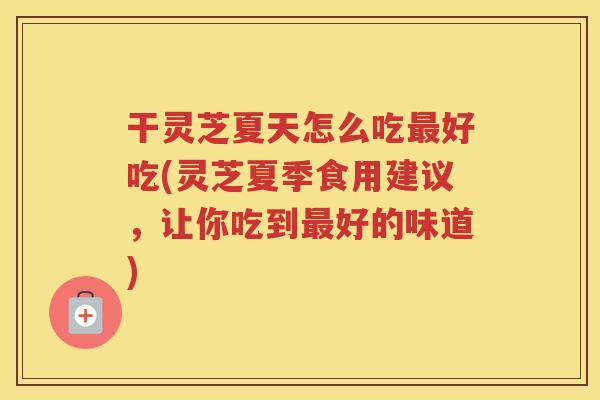 干灵芝夏天怎么吃好吃(灵芝夏季食用建议，让你吃到好的味道)