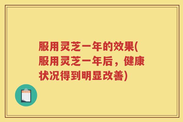 服用灵芝一年的效果(服用灵芝一年后，健康状况得到明显改善)