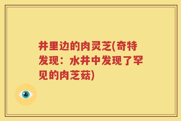 井里边的肉灵芝(奇特发现:水井中发现了罕见的肉芝菇) 井里边的肉灵芝(奇特发现:水井中发现了罕见的肉芝菇)