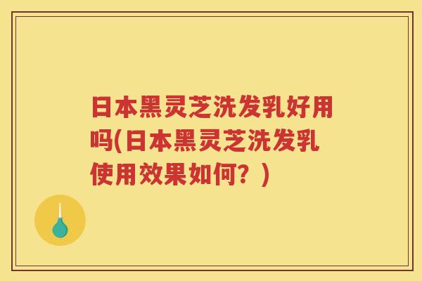 日本黑灵芝洗发乳好用吗(日本黑灵芝洗发乳使用效果如何？)