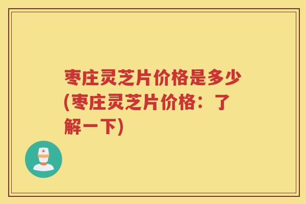 枣庄灵芝片价格是多少(枣庄灵芝片价格:了解一下) 枣庄灵芝片价格是多少(枣庄灵芝片价格:了解一下)
