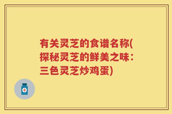 有关灵芝的食谱名称(探秘灵芝的鲜美之味:三色灵芝炒鸡蛋) 有关灵芝的食谱名称(探秘灵芝的鲜美之味:三色灵芝炒鸡蛋)