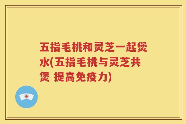 五指毛桃和灵芝一起煲水(五指毛桃与灵芝共煲 提高免疫力)