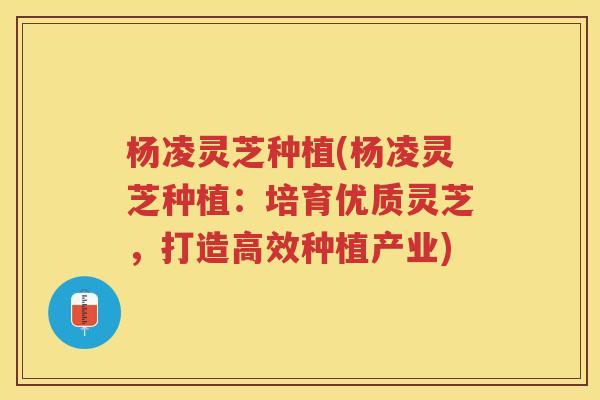 杨凌灵芝种植(杨凌灵芝种植:培育优质灵芝,打造高效种植产业) 杨凌灵芝种植(杨凌灵芝种植:培育优质灵芝,打造高效种植产业)