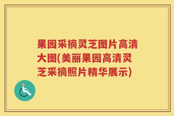 果园采摘灵芝图片高清大图(美丽果园高清灵芝采摘照片精华展示)