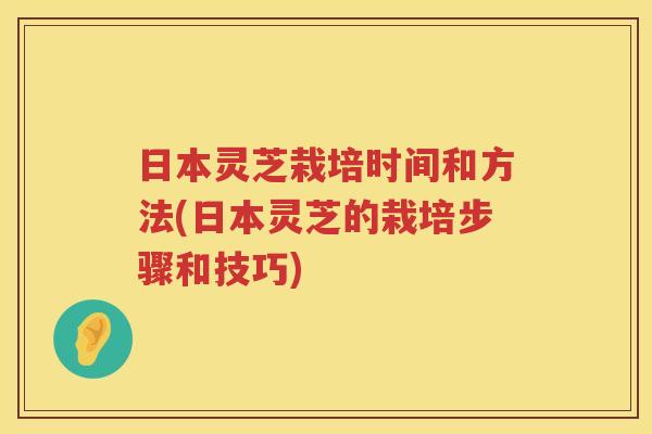日本灵芝栽培时间和方法(日本灵芝的栽培步骤和技巧)