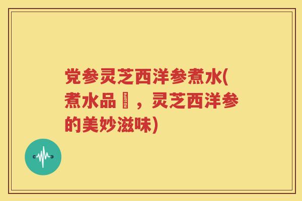 党参灵芝西洋参煮水(煮水品嘗，灵芝西洋参的美妙滋味)