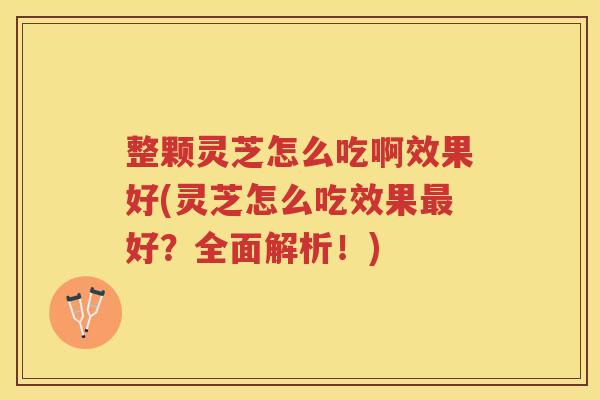 整颗灵芝怎么吃啊效果好(灵芝怎么吃效果好？全面解析！)
