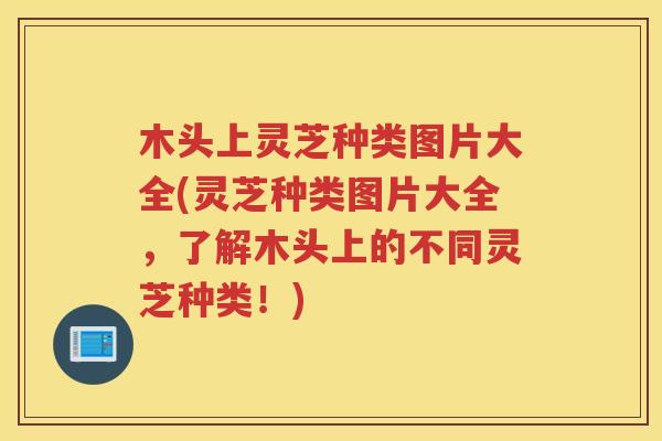 木头上灵芝种类图片大全(灵芝种类图片大全，了解木头上的不同灵芝种类！)