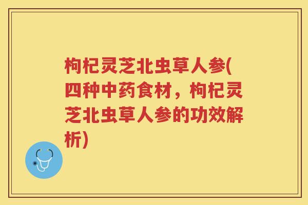 枸杞灵芝北虫草人参(四种食材,枸杞灵芝北虫草人参的功效解析) 枸杞灵芝北虫草人参(四种食材,枸杞灵芝北虫草人参的功效解析)