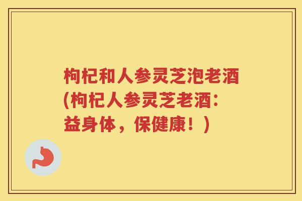 枸杞和人参灵芝泡老酒(枸杞人参灵芝老酒：益身体，保健康！)
