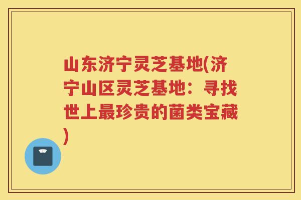 山东济宁灵芝基地(济宁山区灵芝基地：寻找世上珍贵的菌类宝藏)