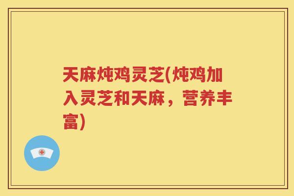 天麻炖鸡灵芝(炖鸡加入灵芝和天麻，营养丰富)