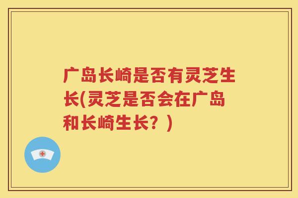 广岛长崎是否有灵芝生长(灵芝是否会在广岛和长崎生长？)