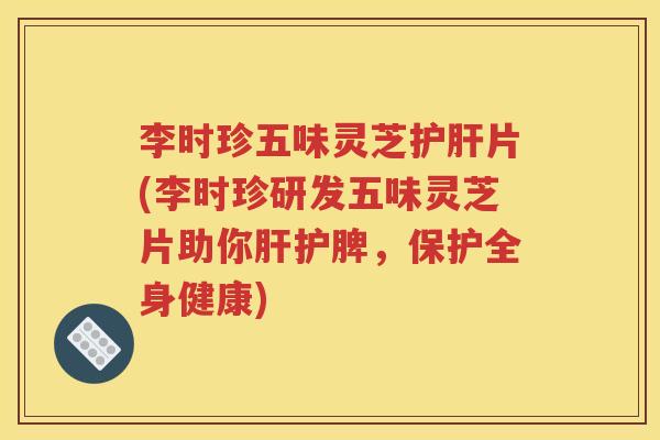 李时珍五味灵芝片(李时珍研发五味灵芝片助你护脾，保护全身健康)