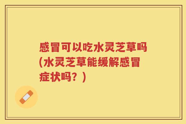 可以吃水灵芝草吗(水灵芝草能缓解症状吗？)