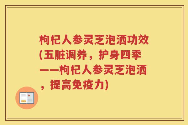 枸杞人参灵芝泡洒功效(五脏调养,护身四季——枸杞人参灵芝泡洒,提高免疫力) 枸杞人参灵芝泡洒功效(五脏调养,护身四季——枸杞人参灵芝泡洒,提高免疫力)