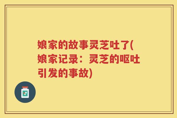 娘家的故事灵芝吐了(娘家记录：灵芝的引发的事故)