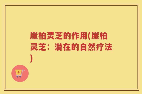崖柏灵芝的作用(崖柏灵芝：潜在的自然疗法)