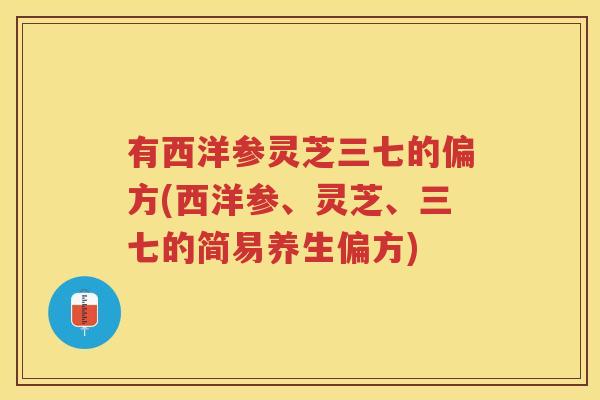 有西洋参灵芝三七的偏方(西洋参、灵芝、三七的简易养生偏方) 有西洋参灵芝三七的偏方(西洋参、灵芝、三七的简易养生偏方)