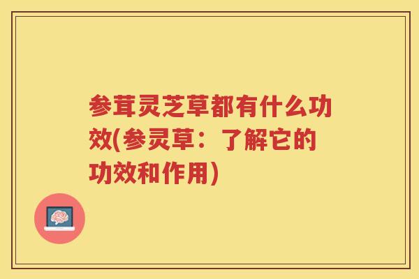 参茸灵芝草都有什么功效(参灵草：了解它的功效和作用)