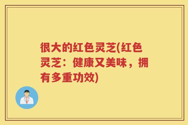 很大的红色灵芝(红色灵芝：健康又美味，拥有多重功效)