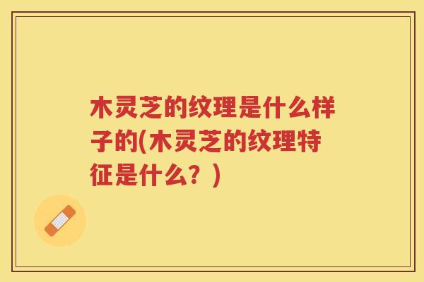 木灵芝的纹理是什么样子的(木灵芝的纹理特征是什么？)