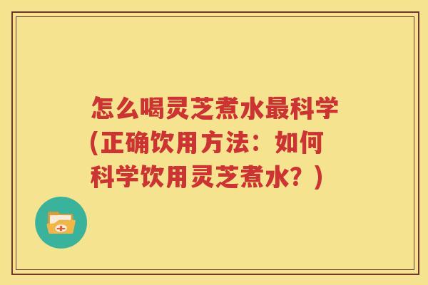 怎么喝灵芝煮水科学(正确饮用方法：如何科学饮用灵芝煮水？)