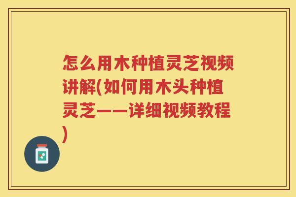 怎么用木种植灵芝视频讲解(如何用木头种植灵芝——详细视频教程)