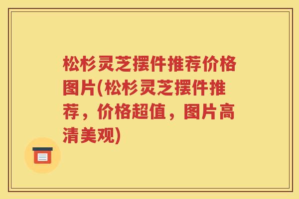 松杉灵芝摆件推荐价格图片(松杉灵芝摆件推荐,价格超值,图片高清美观) 松杉灵芝摆件推荐价格图片(松杉灵芝摆件推荐,价格超值,图片高清美观)