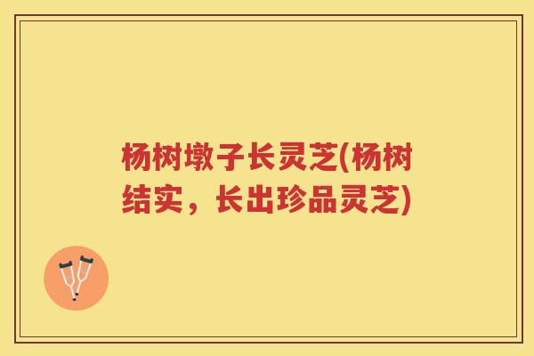 杨树墩子长灵芝(杨树结实，长出珍品灵芝)