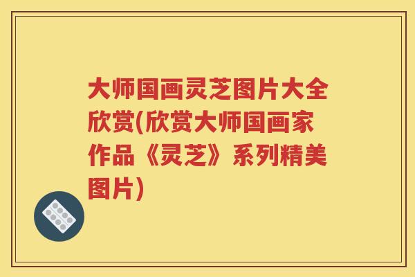大师国画灵芝图片大全欣赏(欣赏大师国画家作品《灵芝》系列精美图片)