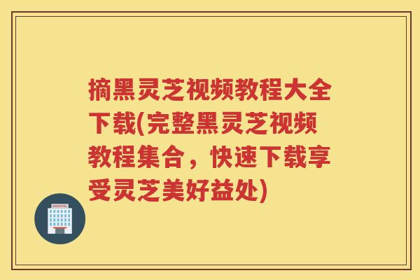 摘黑灵芝视频教程大全下载(完整黑灵芝视频教程集合,快速下载享受灵芝美好益处) 摘黑灵芝视频教程大全下载(完整黑灵芝视频教程集合,快速下载享受灵芝美好益处)