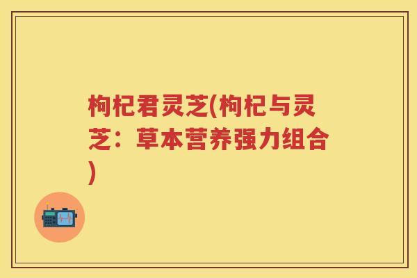 枸杞君灵芝(枸杞与灵芝：草本营养强力组合)