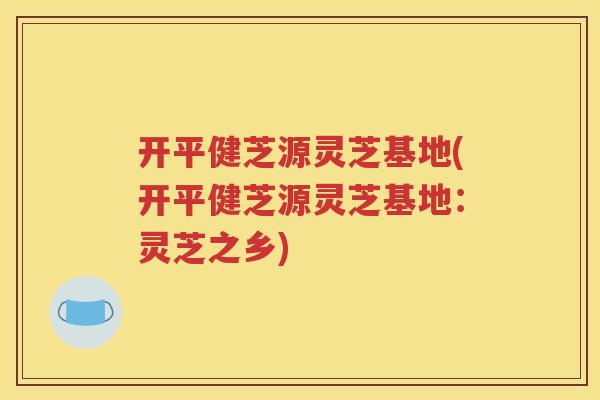 开平健芝源灵芝基地(开平健芝源灵芝基地:灵芝之乡) 开平健芝源灵芝基地(开平健芝源灵芝基地:灵芝之乡)