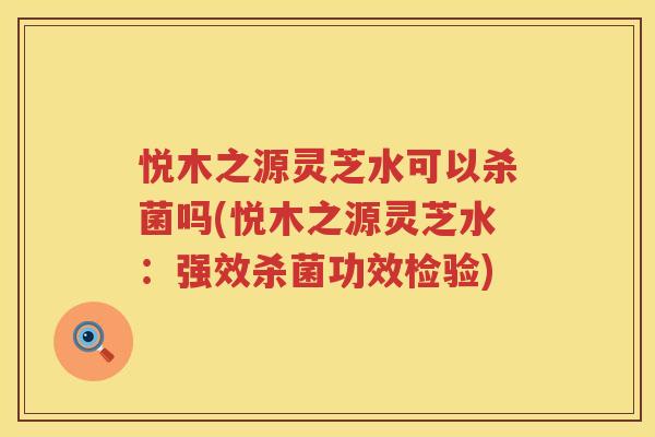 悦木之源灵芝水可以杀菌吗(悦木之源灵芝水：强效杀菌功效检验)