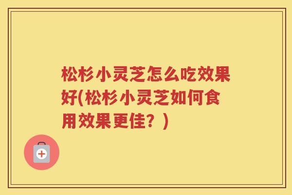 松杉小灵芝怎么吃效果好(松杉小灵芝如何食用效果更佳?) 松杉小灵芝怎么吃效果好(松杉小灵芝如何食用效果更佳?)