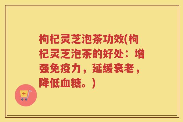 枸杞灵芝泡茶功效(枸杞灵芝泡茶的好处：增强免疫力，延缓，降低。)
