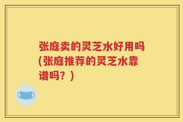 张庭卖的灵芝水好用吗(张庭推荐的灵芝水靠谱吗？)
