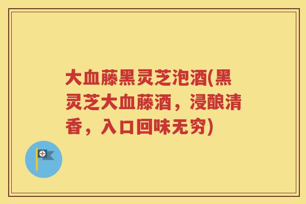 大藤黑灵芝泡酒(黑灵芝大藤酒，浸酿清香，入口回味无穷)