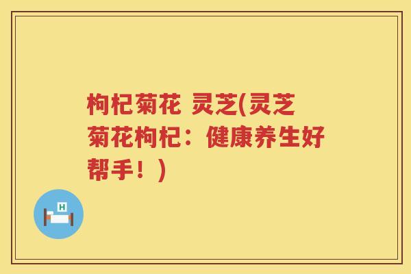枸杞菊花 灵芝(灵芝菊花枸杞：健康养生好帮手！)