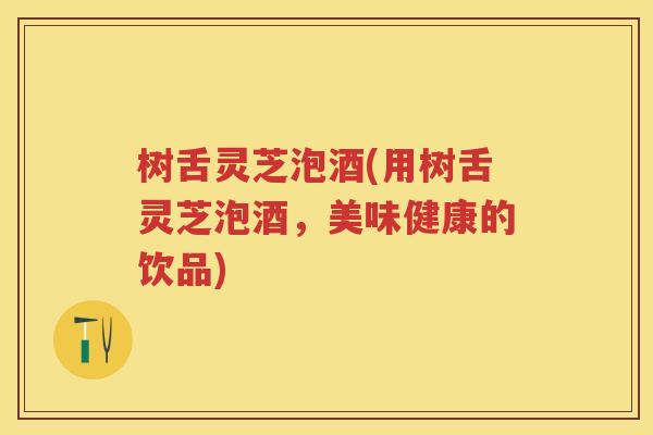 树舌灵芝泡酒(用树舌灵芝泡酒，美味健康的饮品)