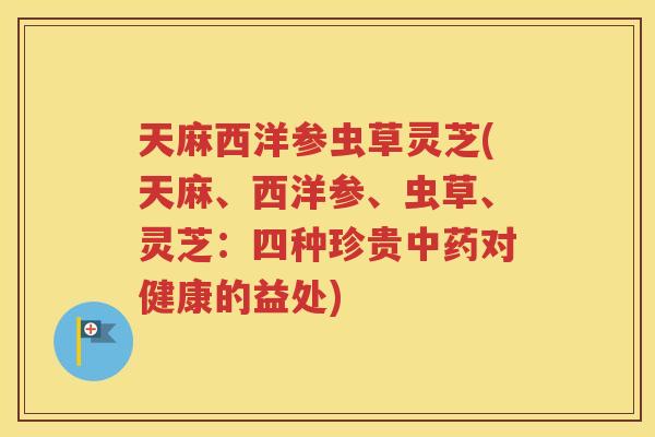 天麻西洋参虫草灵芝(天麻、西洋参、虫草、灵芝：四种珍贵对健康的益处)