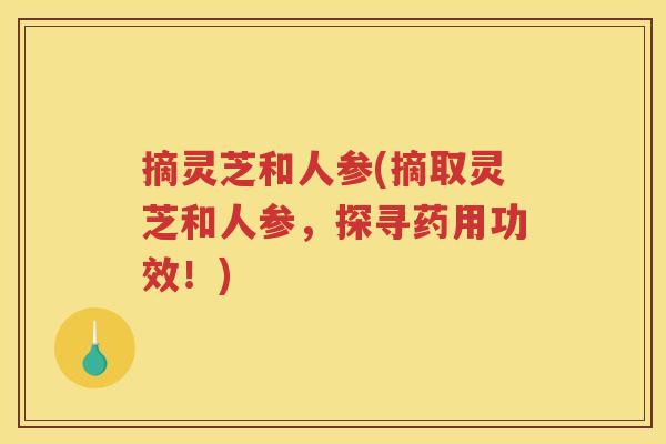 摘灵芝和人参(摘取灵芝和人参，探寻药用功效！)