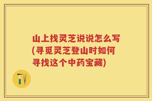 山上找灵芝说说怎么写(寻觅灵芝登山时如何寻找这个宝藏)