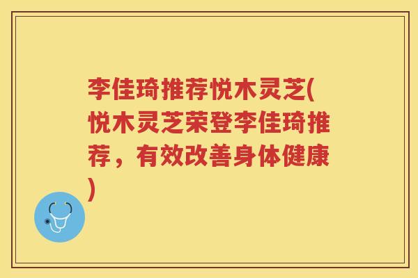李佳琦推荐悦木灵芝(悦木灵芝荣登李佳琦推荐，有效改善身体健康)