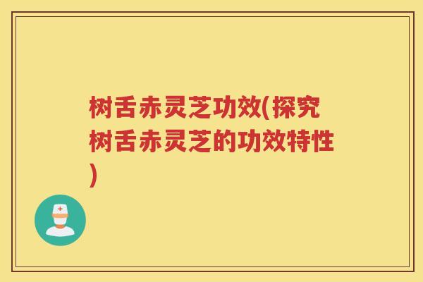 树舌赤灵芝功效(探究树舌赤灵芝的功效特性) 树舌赤灵芝功效(探究树舌赤灵芝的功效特性)