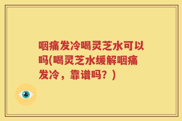 咽痛发冷喝灵芝水可以吗(喝灵芝水缓解咽痛发冷，靠谱吗？)