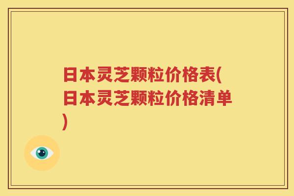 日本灵芝颗粒价格表(日本灵芝颗粒价格清单)