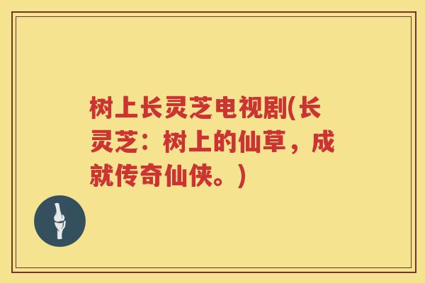 树上长灵芝电视剧(长灵芝：树上的仙草，成就传奇仙侠。)